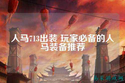 人马713出装 玩家必备的人马装备推荐