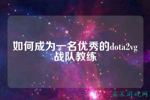 如何成为一名优秀的dota2vg战队教练