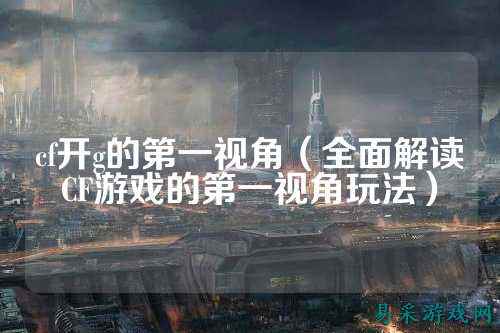 cf开g的第一视角（全面解读CF游戏的第一视角玩法）