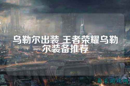 乌勒尔出装 王者荣耀乌勒尔装备推荐