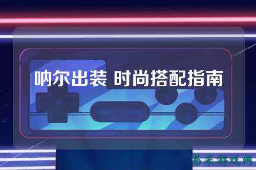 呐尔出装 时尚搭配指南