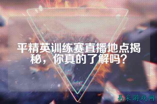 平精英训练赛直播地点揭秘，你真的了解吗？