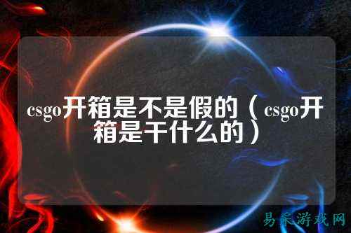 csgo开箱是不是假的（csgo开箱是干什么的）