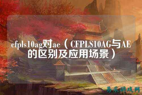 cfpls10ag对ae（CFPLS10AG与AE的区别及应用场景）