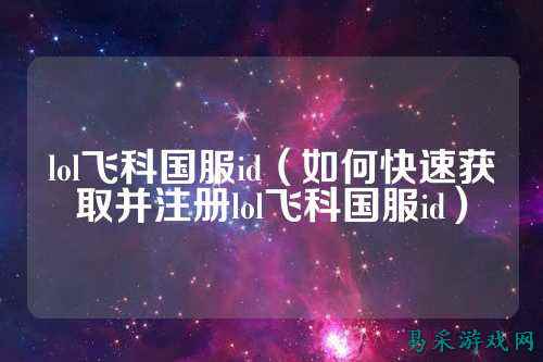 lol飞科国服id（如何快速获取并注册lol飞科国服id）