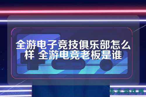 全游电子竞技俱乐部怎么样 全游电竞老板是谁