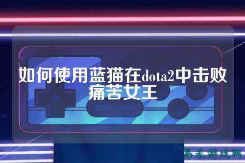 如何使用蓝猫在dota2中击败痛苦女王