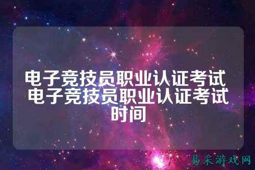 电子竞技员职业认证考试 电子竞技员职业认证考试时间