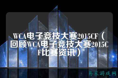 WCA电子竞技大赛2015CF（回顾WCA电子竞技大赛2015CF比赛资讯）
