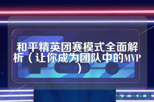 和平精英团赛模式全面解析（让你成为团队中的MVP）