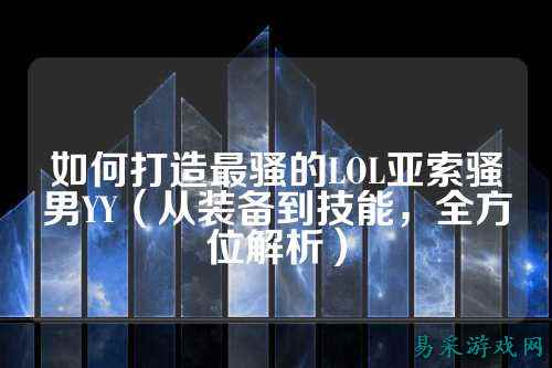 如何打造最骚的LOL亚索骚男YY（从装备到技能，全方位解析）