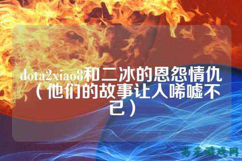 dota2xiao8和二冰的恩怨情仇（他们的故事让人唏嘘不已）