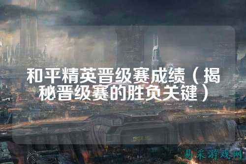 和平精英晋级赛成绩（揭秘晋级赛的胜负关键）