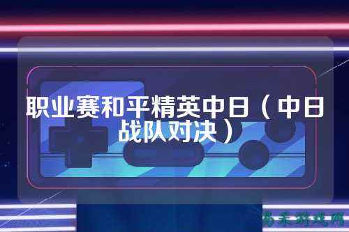 职业赛和平精英中日（中日战队对决）