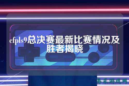 cfpls9总决赛最新比赛情况及胜者揭晓