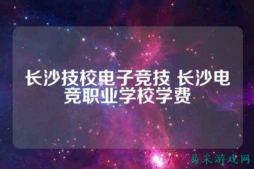 长沙技校电子竞技 长沙电竞职业学校学费