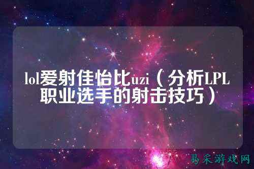 lol爱射佳怡比uzi（分析LPL职业选手的射击技巧）