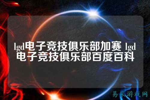 lgd电子竞技俱乐部加赛 lgd电子竞技俱乐部百度百科