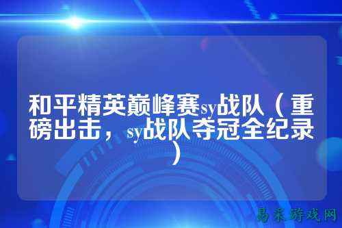 和平精英巅峰赛sy战队（重磅出击，sy战队夺冠全纪录）