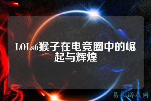 LOLs6猴子在电竞圈中的崛起与辉煌