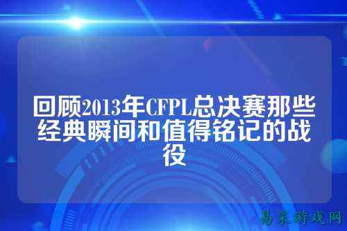 回顾2013年CFPL总决赛那些经典瞬间和值得铭记的战役