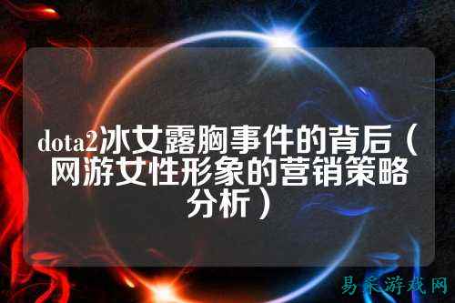 dota2冰女露胸事件的背后（网游女性形象的营销策略分析）