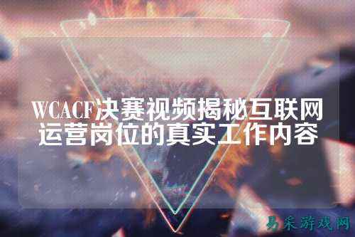WCACF决赛视频揭秘互联网运营岗位的真实工作内容