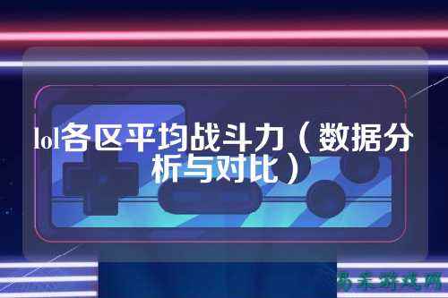 lol各区平均战斗力（数据分析与对比）