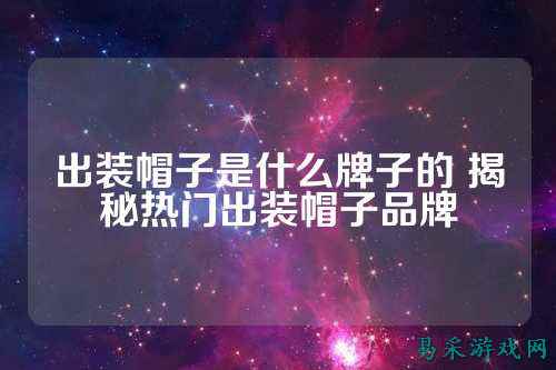 出装帽子是什么牌子的 揭秘热门出装帽子品牌