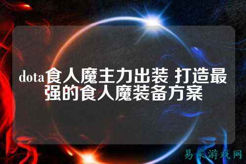 dota食人魔主力出装 打造最强的食人魔装备方案
