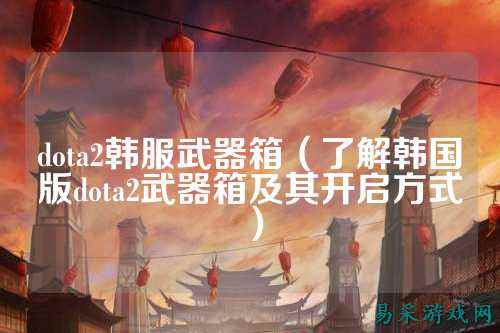 dota2韩服武器箱（了解韩国版dota2武器箱及其开启方式）