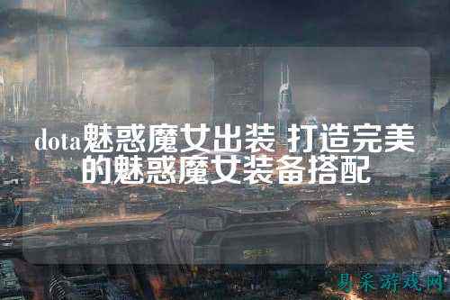 dota魅惑魔女出装 打造完美的魅惑魔女装备搭配