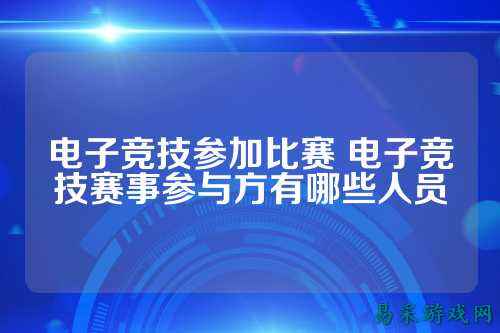 电子竞技参加比赛 电子竞技赛事参与方有哪些人员