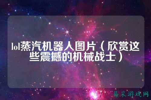 lol蒸汽机器人图片（欣赏这些震撼的机械战士）
