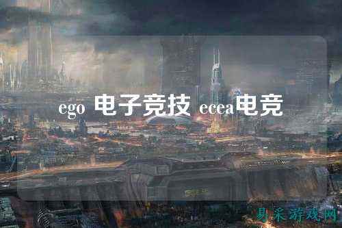 ego 电子竞技 ecea电竞