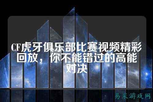 CF虎牙俱乐部比赛视频精彩回放，你不能错过的高能对决