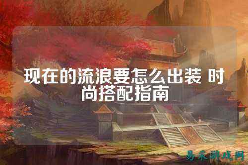 现在的流浪要怎么出装 时尚搭配指南