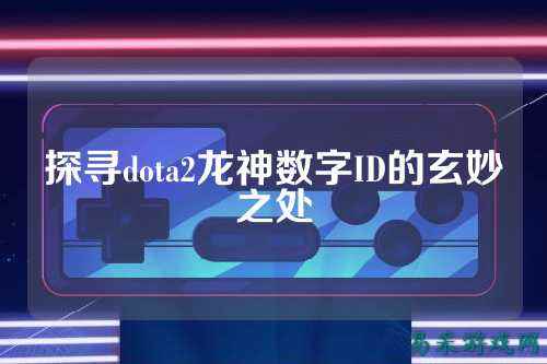 探寻dota2龙神数字ID的玄妙之处