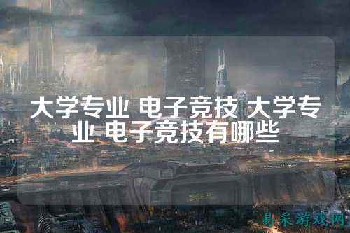大学专业 电子竞技 大学专业 电子竞技有哪些