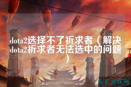 dota2选择不了祈求者（解决dota2祈求者无法选中的问题）