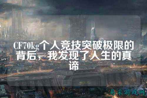 CF70kg个人竞技突破极限的背后，我发现了人生的真谛