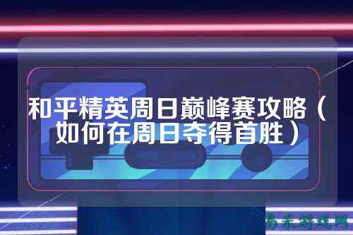 和平精英周日巅峰赛攻略（如何在周日夺得首胜）