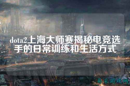 dota2上海大师赛揭秘电竞选手的日常训练和生活方式