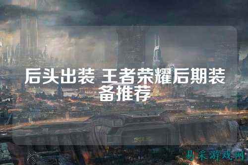 后头出装 王者荣耀后期装备推荐