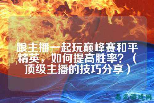 跟主播一起玩巅峰赛和平精英，如何提高胜率？（顶级主播的技巧分享）