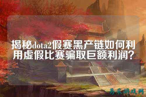 揭秘dota2假赛黑产链如何利用虚假比赛骗取巨额利润？