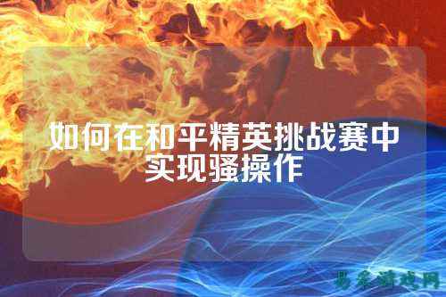 如何在和平精英挑战赛中实现骚操作