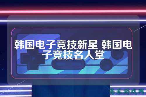 韩国电子竞技新星 韩国电子竞技名人堂