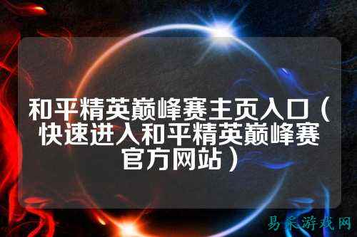 和平精英巅峰赛主页入口（快速进入和平精英巅峰赛官方网站）