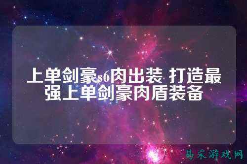 上单剑豪s6肉出装 打造最强上单剑豪肉盾装备